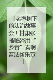 老枣树下的法治故事会！甘肃张掖临泽用“乡音”奏响普法新乐章