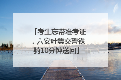 考生忘带准考证，六安叶集交警铁骑10分钟送回
