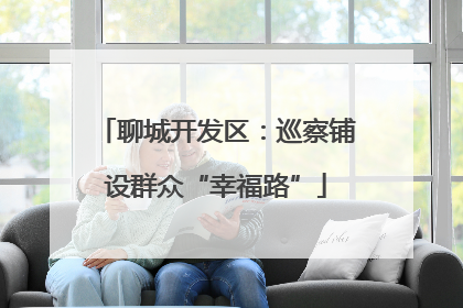 聊城开发区：巡察铺设群众“幸福路”
