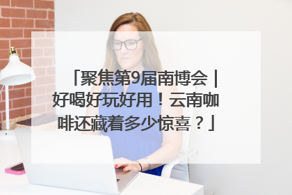 聚焦第9届南博会｜好喝好玩好用！云南咖啡还藏着多少惊喜？