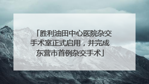 胜利油田中心医院杂交手术室正式启用，并完成东营市首例杂交手术