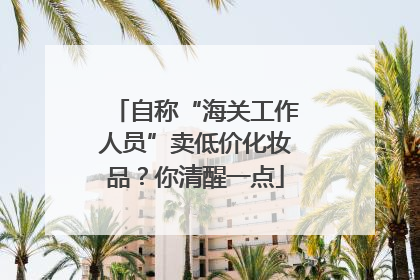 自称“海关工作人员”卖低价化妆品？你清醒一点
