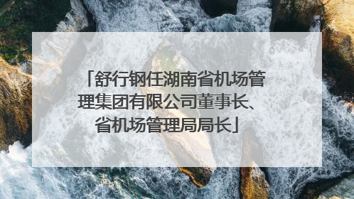 舒行钢任湖南省机场管理集团有限公司董事长、省机场管理局局长