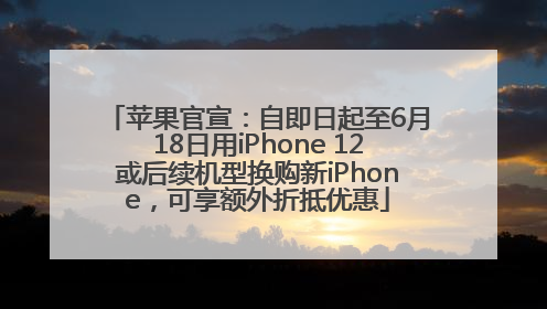 苹果官宣：自即日起至6月18日用iPhone 12或后续机型换购新iPhone，可享额外折抵优惠