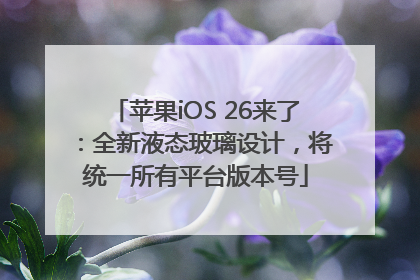 苹果iOS 26来了：全新液态玻璃设计，将统一所有平台版本号