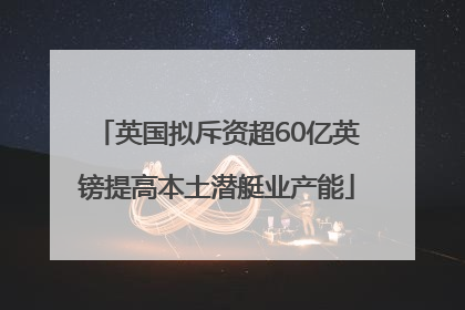 英国拟斥资超60亿英镑提高本土潜艇业产能