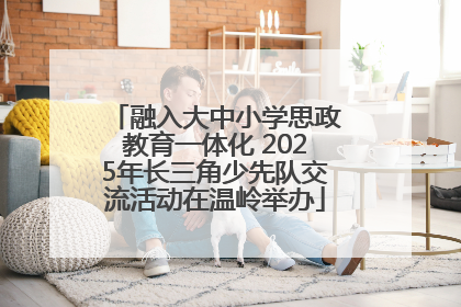 融入大中小学思政教育一体化 2025年长三角少先队交流活动在温岭举办