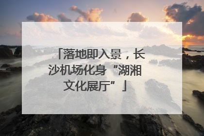 落地即入景，长沙机场化身“湖湘文化展厅”