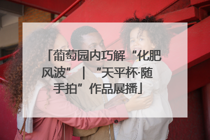葡萄园内巧解“化肥风波”｜“天平杯·随手拍”作品展播