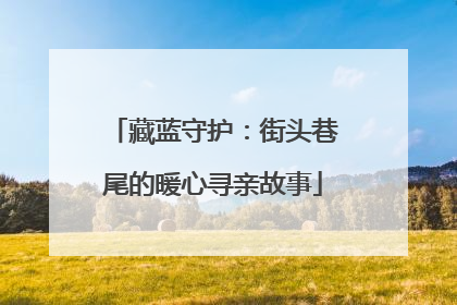 藏蓝守护：街头巷尾的暖心寻亲故事