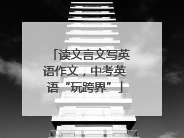 读文言文写英语作文，中考英语“玩跨界”