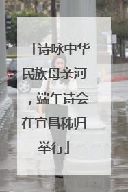 诗咏中华民族母亲河，端午诗会在宜昌秭归举行