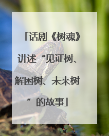 话剧《树魂》讲述“见证树、解困树、未来树”的故事