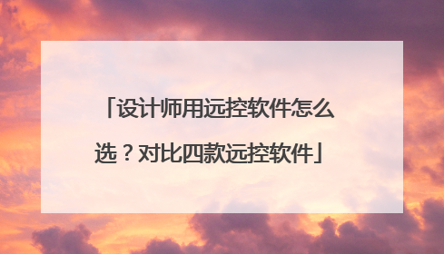 设计师用远控软件怎么选？对比四款远控软件