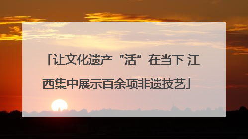 让文化遗产“活”在当下 江西集中展示百余项非遗技艺
