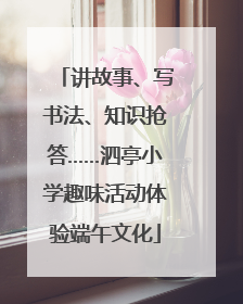 讲故事、写书法、知识抢答……泗亭小学趣味活动体验端午文化