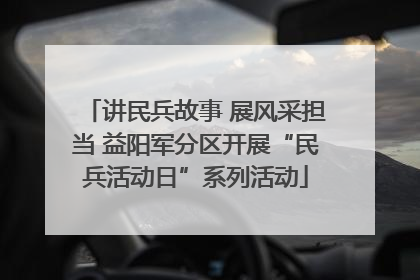 讲民兵故事 展风采担当 益阳军分区开展“民兵活动日”系列活动