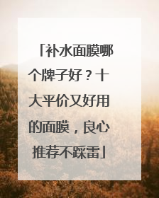 补水面膜哪个牌子好？十大平价又好用的面膜，良心推荐不踩雷