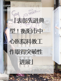 表彰先进典型！衡阳市中心医院科教工作取得突破性进展