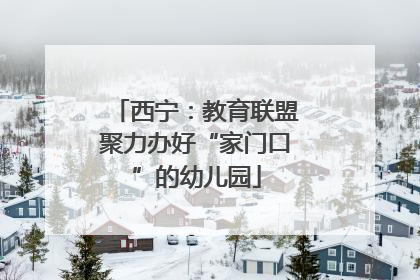 西宁：教育联盟聚力办好“家门口”的幼儿园