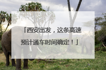 西安出发，这条高速预计通车时间确定！