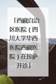 西藏自治区医院（四川大学华西医院西藏医院）在拉萨开诊