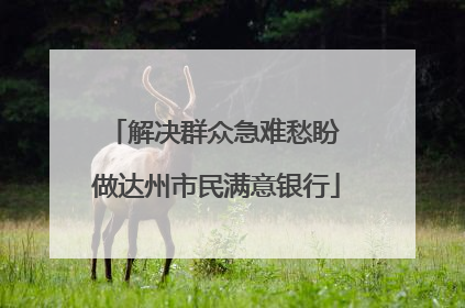 解决群众急难愁盼 做达州市民满意银行