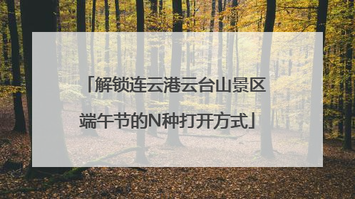 解锁连云港云台山景区端午节的N种打开方式