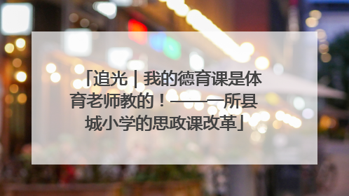 追光｜我的德育课是体育老师教的！——一所县城小学的思政课改革