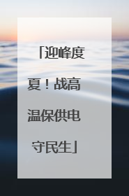 迎峰度夏！战高温保供电守民生
