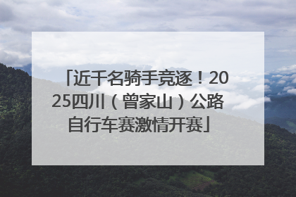 近千名骑手竞逐！2025四川（曾家山）公路自行车赛激情开赛