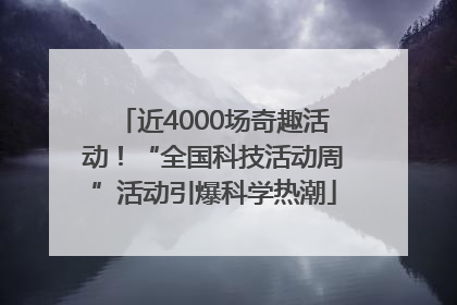 近4000场奇趣活动！“全国科技活动周”活动引爆科学热潮