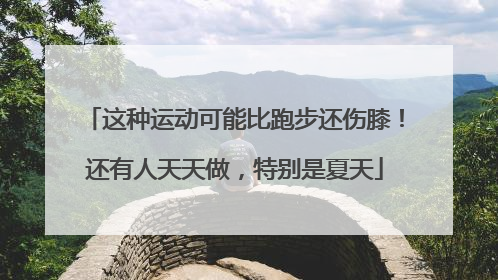 这种运动可能比跑步还伤膝！还有人天天做，特别是夏天