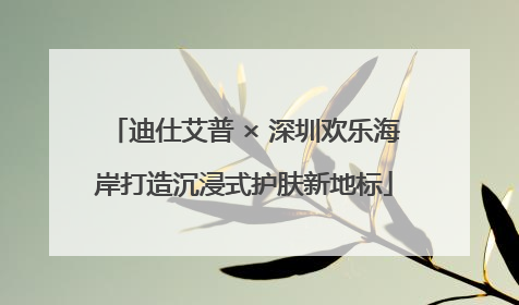 迪仕艾普 × 深圳欢乐海岸打造沉浸式护肤新地标