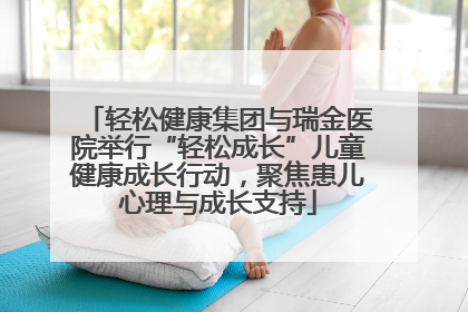 轻松健康集团与瑞金医院举行“轻松成长”儿童健康成长行动，聚焦患儿心理与成长支持