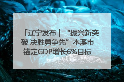辽宁发布｜“振兴新突破 决胜勇争先”本溪市锚定GDP增长6%目标推进十项重点工作