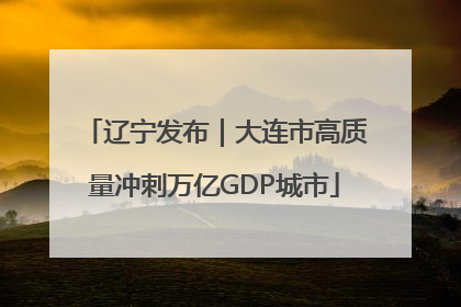 辽宁发布｜大连市高质量冲刺万亿GDP城市