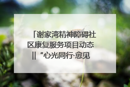 谢家湾精神障碍社区康复服务项目动态‖“心光同行·愈见美好——公益讲堂与健康义诊”活动