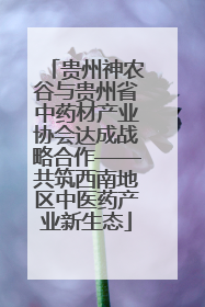 贵州神农谷与贵州省中药材产业协会达成战略合作——共筑西南地区中医药产业新生态