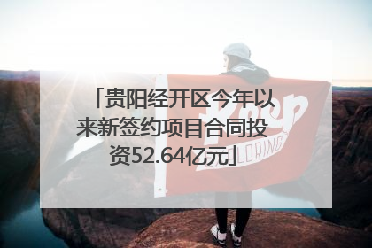 贵阳经开区今年以来新签约项目合同投资52.64亿元