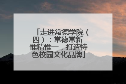 走进常德学院（四）：常德常新 惟精惟一，打造特色校园文化品牌