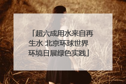 超六成用水来自再生水 北京环球世界环境日展绿色实践