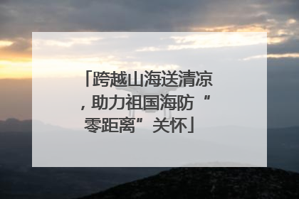 跨越山海送清凉，助力祖国海防“零距离”关怀