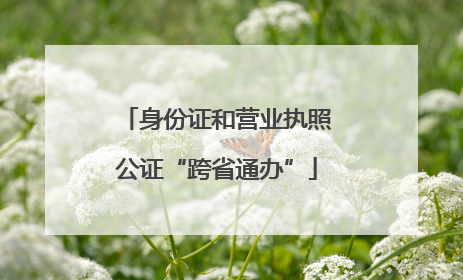 身份证和营业执照公证“跨省通办”