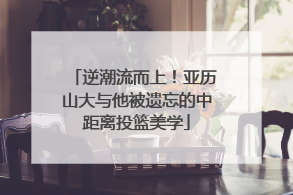 逆潮流而上！亚历山大与他被遗忘的中距离投篮美学