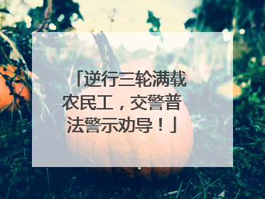 逆行三轮满载农民工，交警普法警示劝导！