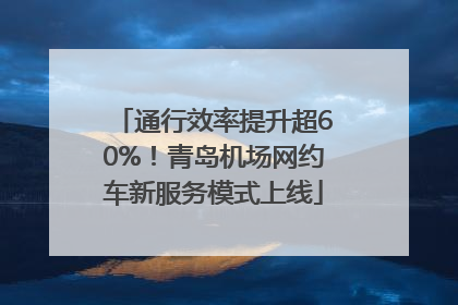 通行效率提升超60%！青岛机场网约车新服务模式上线