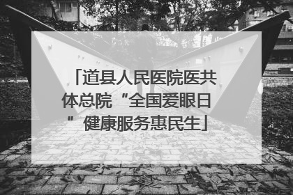 道县人民医院医共体总院“全国爱眼日”健康服务惠民生