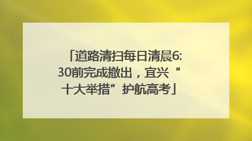 道路清扫每日清晨6:30前完成撤出，宜兴“十大举措”护航高考