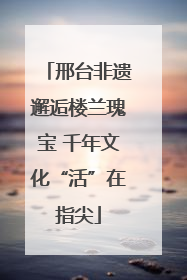 邢台非遗邂逅楼兰瑰宝 千年文化“活”在指尖